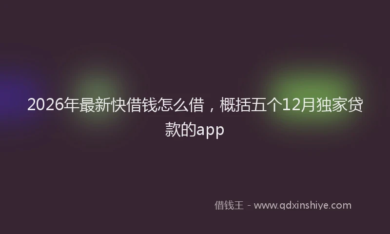 2026年最新快借钱怎么借，概括五个12月独家贷款的app