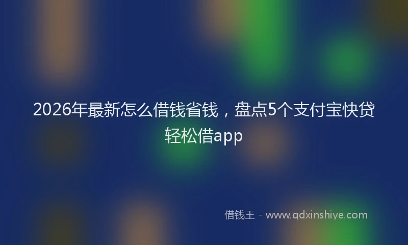 2026年最新怎么借钱省钱，盘点5个支付宝快贷轻松借app