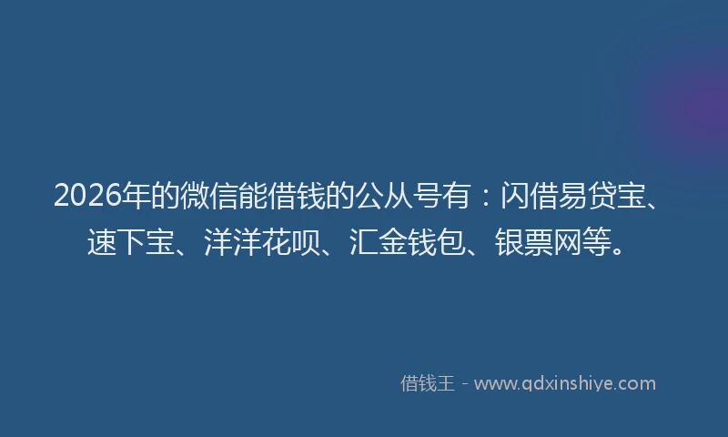 2026年的微信能借钱的公从号有：闪借易贷宝、速下宝、洋洋花呗、汇金钱包、银票网等。