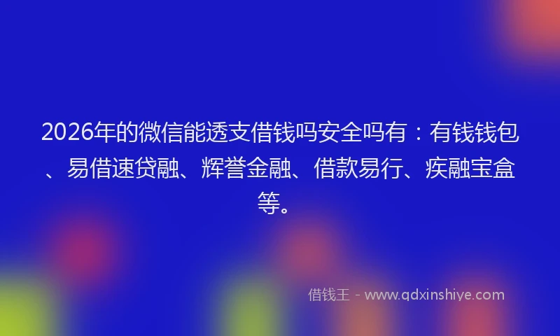 2026年的微信能透支借钱吗安全吗有：有钱钱包、易借速贷融、辉誉金融、借款易行、疾融宝盒等。