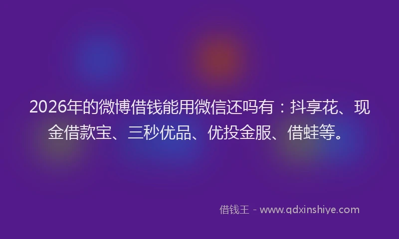 2026年的微博借钱能用微信还吗有：抖享花、现金借款宝、三秒优品、优投金服、借蛙等。