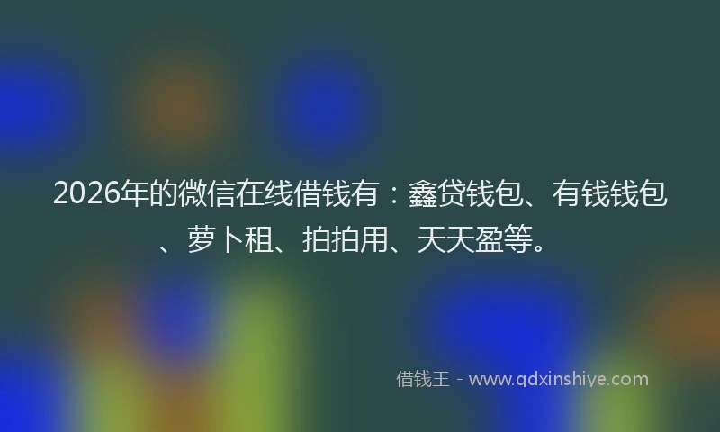 2026年的微信在线借钱有：鑫贷钱包、有钱钱包、萝卜租、拍拍用、天天盈等。