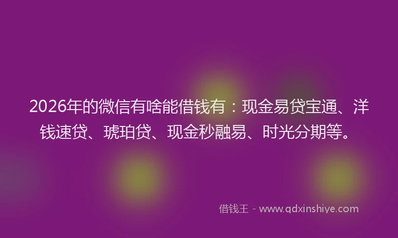 2026年的微信有啥能借钱有：现金易贷宝通、洋钱速贷、琥珀贷、现金秒融易、时光分期等。