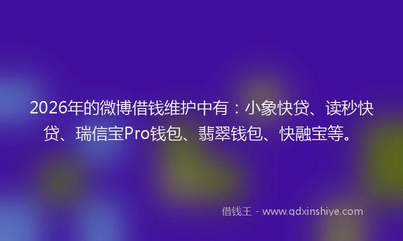 2026年的微博借钱维护中有：小象快贷、读秒快贷、瑞信宝Pro钱包、翡翠钱包、快融宝等。