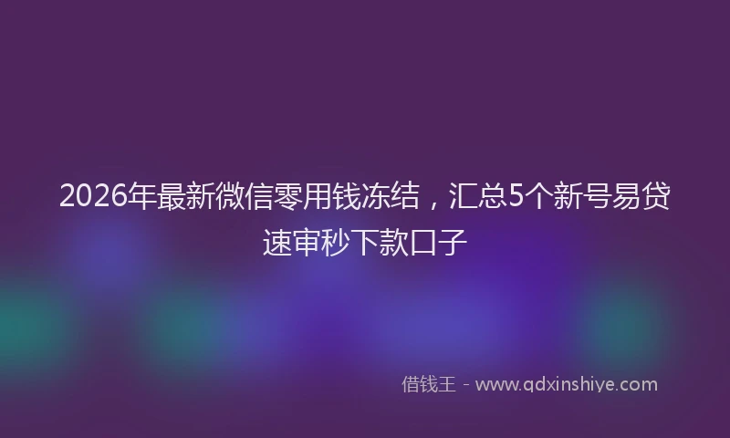 2026年最新微信零用钱冻结，汇总5个新号易贷速审秒下款口子