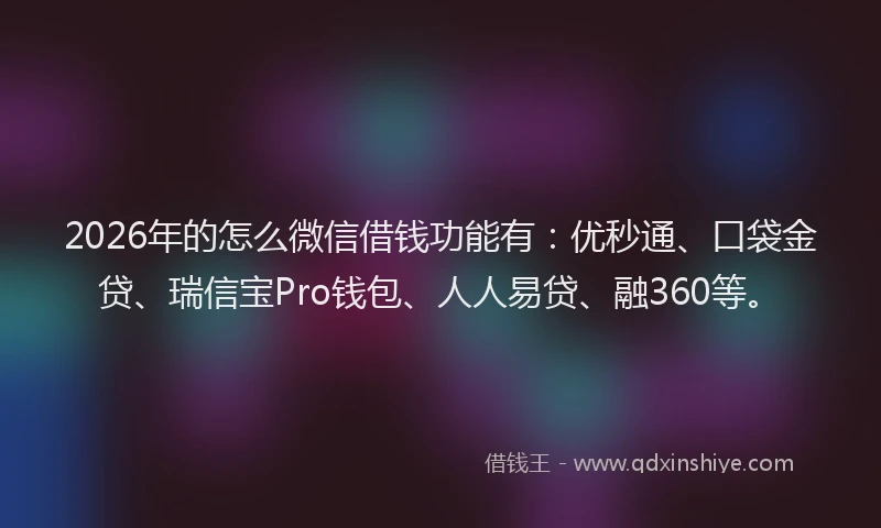 2026年的怎么微信借钱功能有:优秒通、口袋金贷、瑞信宝Pro钱包、人人易贷、融360等。