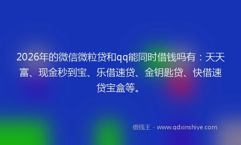 2026年的微信微粒贷和qq能同时借钱吗有：天天富、现金秒到宝、乐借速贷、金钥匙贷、快借速贷宝盒等。