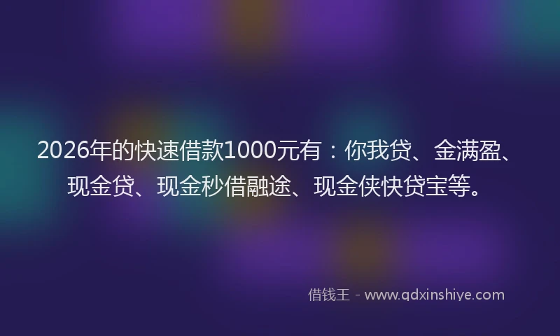 2026年的快速借款1000元有：你我贷、金满盈、现金贷、现金秒借融途、现金侠快贷宝等。