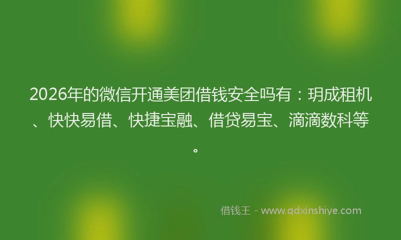 2026年的微信开通美团借钱安全吗有：玥成租机、快快易借、快捷宝融、借贷易宝、滴滴数科等。