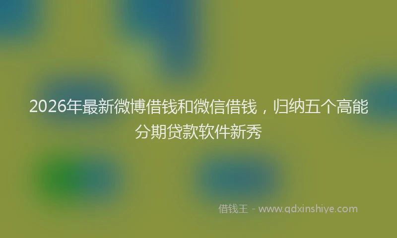 2026年最新微博借钱和微信借钱，归纳五个高能分期贷款软件新秀