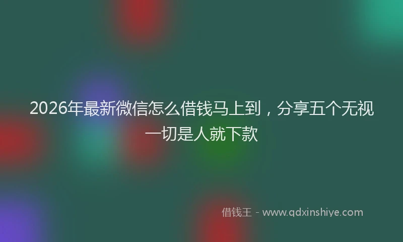 2026年最新微信怎么借钱马上到，分享五个无视一切是人就下款