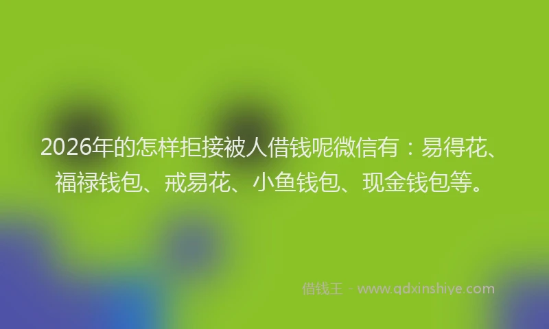 2026年的怎样拒接被人借钱呢微信有：易得花、福禄钱包、戒易花、小鱼钱包、现金钱包等。