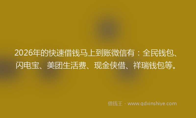 2026年的快速借钱马上到账微信有：全民钱包、闪电宝、美团生活费、现金侠借、祥瑞钱包等。