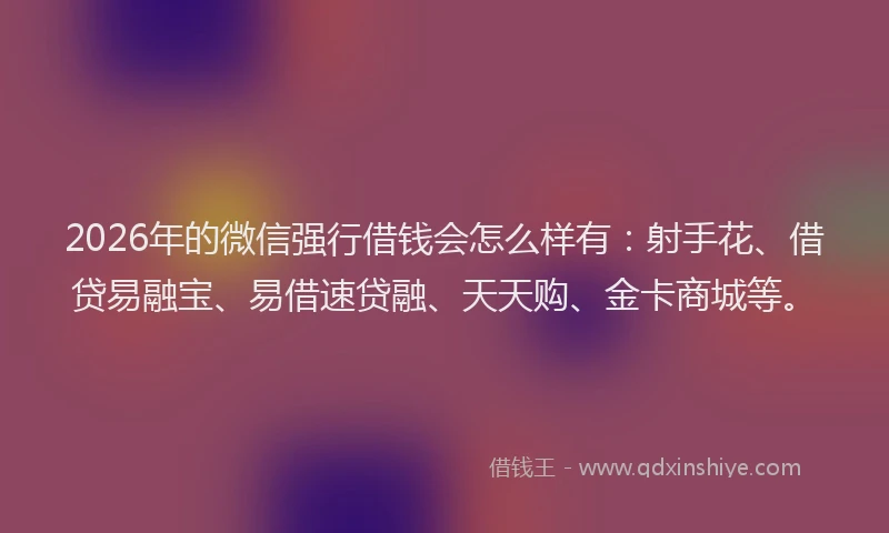 2026年的微信强行借钱会怎么样有：射手花、借贷易融宝、易借速贷融、天天购、金卡商城等。