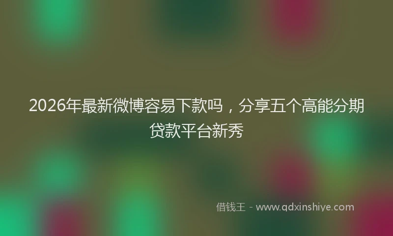 2026年最新微博容易下款吗，分享五个高能分期贷款平台新秀
