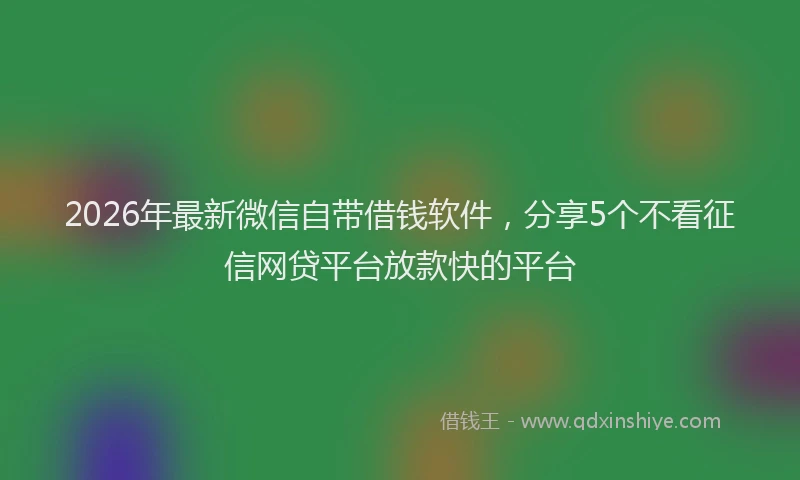 2026年最新微信自带借钱软件，分享5个不看征信网贷平台放款快的平台