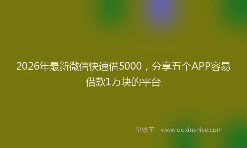 2026年最新微信快速借5000，分享五个APP容易借款1万块的平台