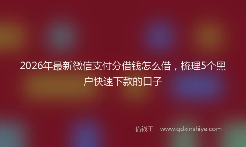 2026年最新微信支付分借钱怎么借，梳理5个黑户快速下款的口子