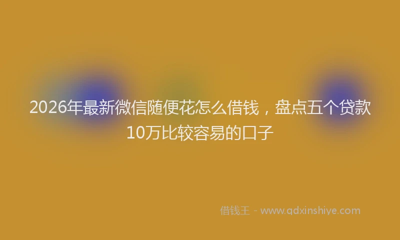 2026年最新微信随便花怎么借钱，盘点五个贷款10万比较容易的口子