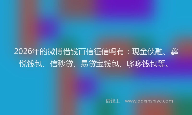 2026年的微博借钱百信征信吗有：现金侠融、鑫悦钱包、信秒贷、易贷宝钱包、哆哆钱包等。