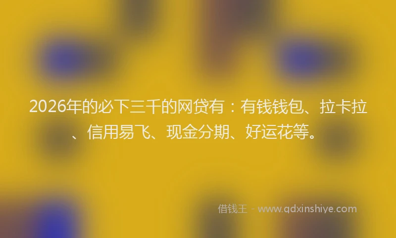2026年的必下三千的网贷有：有钱钱包、拉卡拉、信用易飞、现金分期、好运花等。