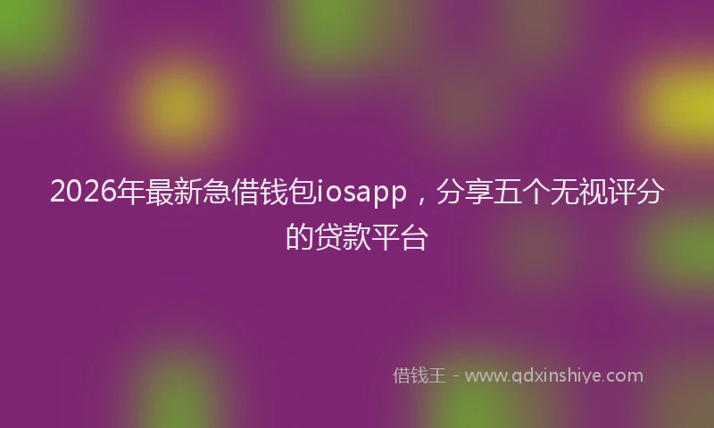 2026年最新急借钱包iosapp，分享五个无视评分的贷款平台