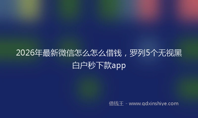 2026年最新微信怎么怎么借钱，罗列5个无视黑白户秒下款app