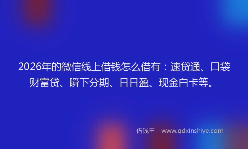 2026年的微信线上借钱怎么借有：速贷通、口袋财富贷、瞬下分期、日日盈、现金白卡等。