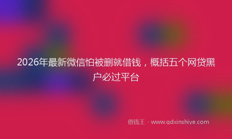 2026年最新微信怕被删就借钱，概括五个网贷黑户必过平台