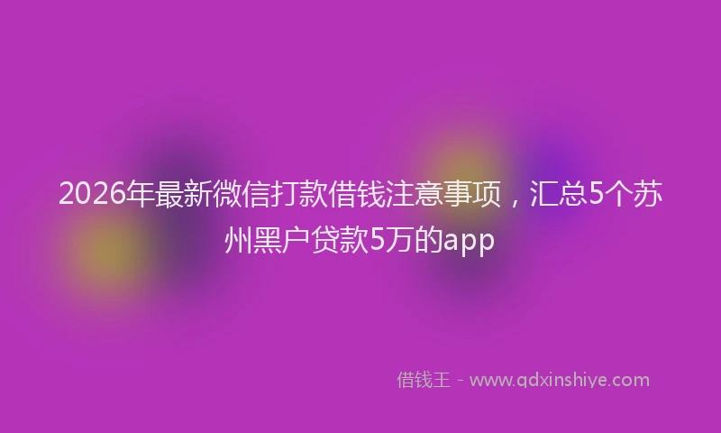 2026年最新微信打款借钱注意事项，汇总5个苏州黑户贷款5万的app