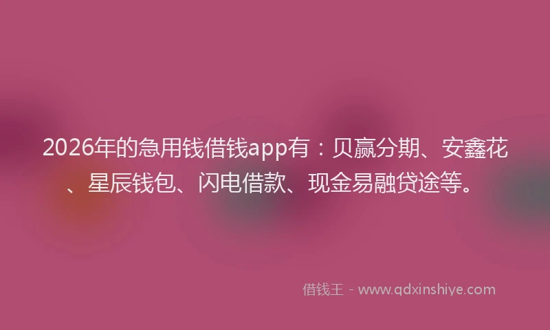 2026年的急用钱借钱app有:贝赢分期、安鑫花、星辰钱包、闪电借款、现金易融贷途等。