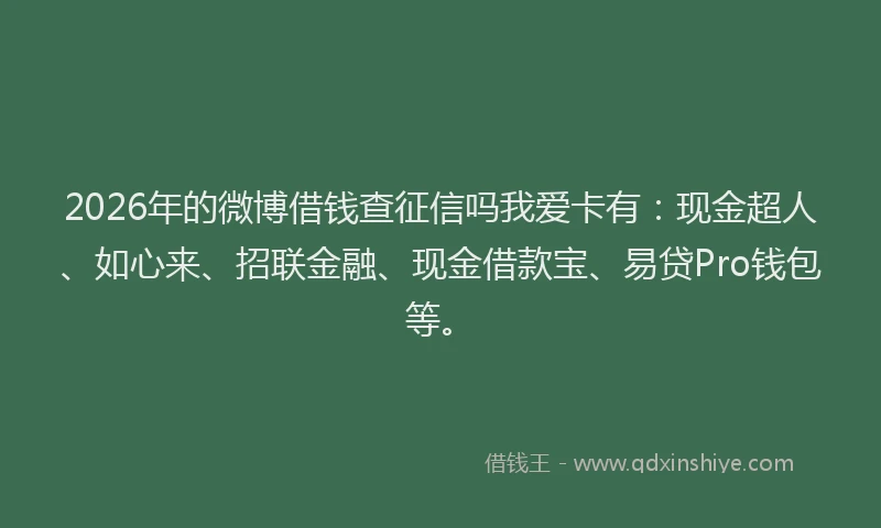 2026年的微博借钱查征信吗我爱卡有：现金超人、如心来、招联金融、现金借款宝、易贷Pro钱包等。