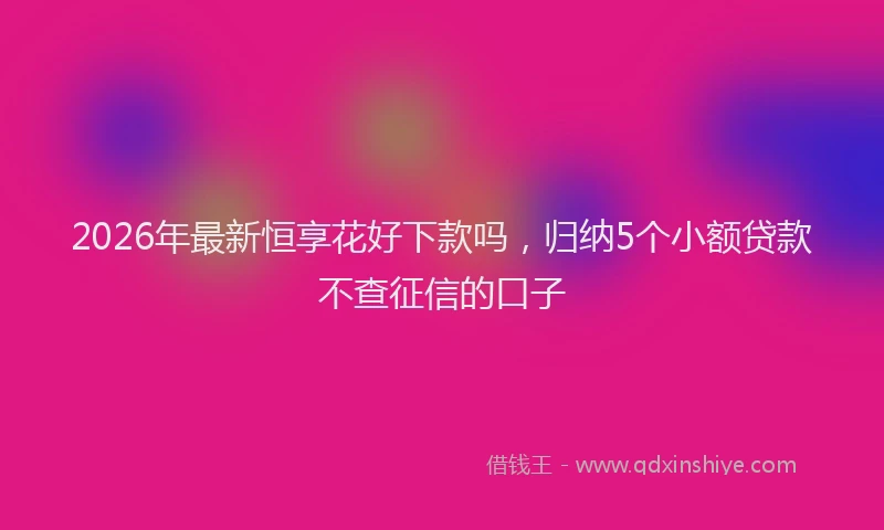 2026年最新恒享花好下款吗，归纳5个小额贷款不查征信的口子