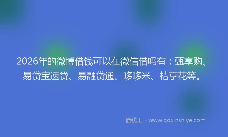 2026年的微博借钱可以在微信借吗有：甄享购、易贷宝速贷、易融贷通、哆哆米、桔享花等。