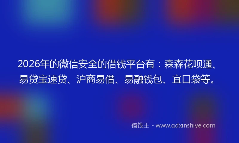 2026年的微信安全的借钱平台有：森森花呗通、易贷宝速贷、沪商易借、易融钱包、宜口袋等。