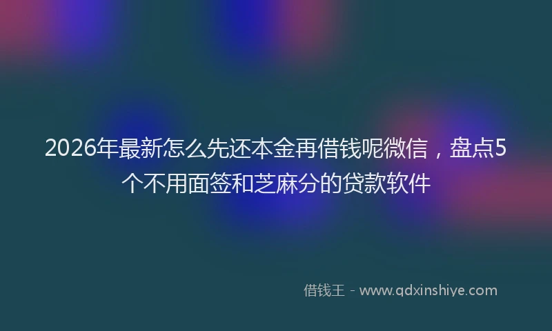 2026年最新怎么先还本金再借钱呢微信，盘点5个不用面签和芝麻分的贷款软件