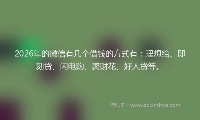 2026年的微信有几个借钱的方式有：理想给、即刻贷、闪电购、聚财花、好人贷等。