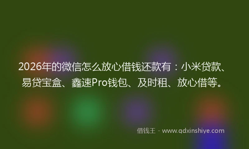 2026年的微信怎么放心借钱还款有：小米贷款、易贷宝盒、鑫速Pro钱包、及时租、放心借等。