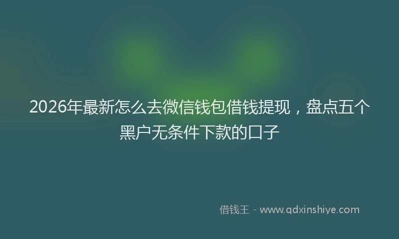 2026年最新怎么去微信钱包借钱提现，盘点五个黑户无条件下款的口子