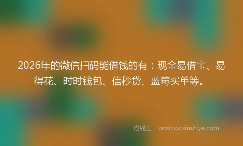 2026年的微信扫码能借钱的有：现金易借宝、易得花、时时钱包、信秒贷、蓝莓买单等。