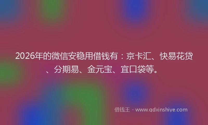 2026年的微信安稳用借钱有：京卡汇、快易花贷、分期易、金元宝、宜口袋等。