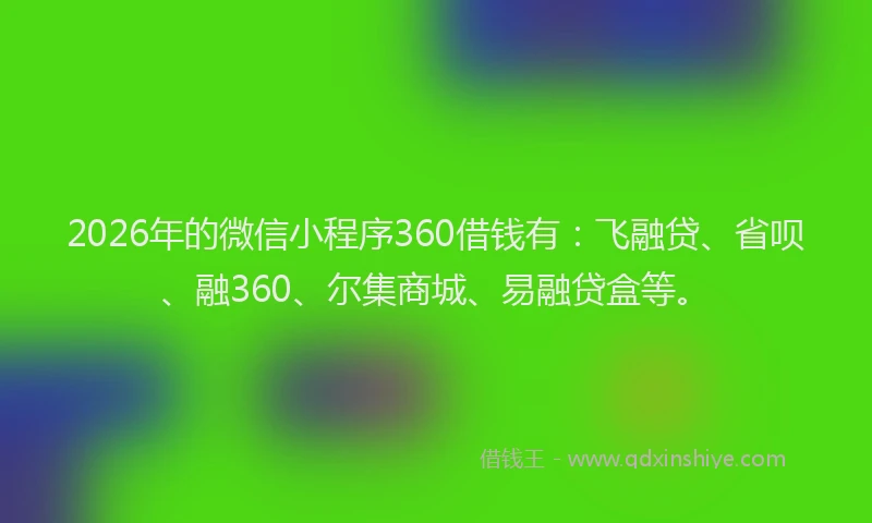 2026年的微信小程序360借钱有：飞融贷、省呗、融360、尔集商城、易融贷盒等。
