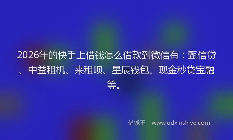 2026年的快手上借钱怎么借款到微信有：甄信贷、中益租机、来租呗、星辰钱包、现金秒贷宝融等。