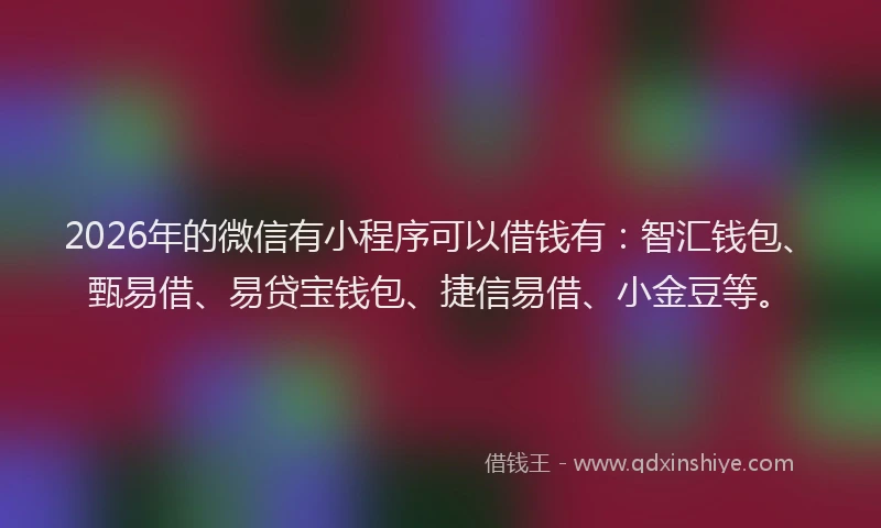 2026年的微信有小程序可以借钱有：智汇钱包、甄易借、易贷宝钱包、捷信易借、小金豆等。