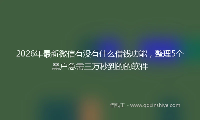 2026年最新微信有没有什么借钱功能，整理5个黑户急需三万秒到的的软件