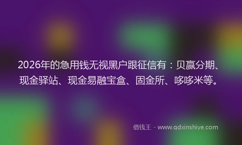 2026年的急用钱无视黑户跟征信有：贝赢分期、现金驿站、现金易融宝盒、固金所、哆哆米等。