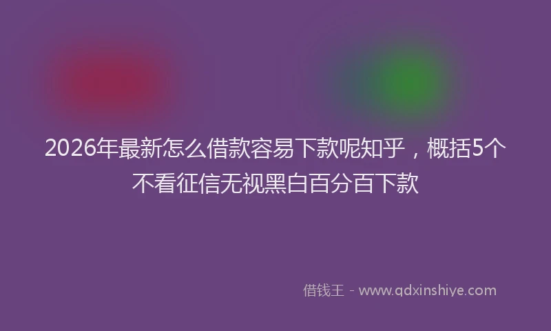 2026年最新怎么借款容易下款呢知乎，概括5个不看征信无视黑白百分百下款