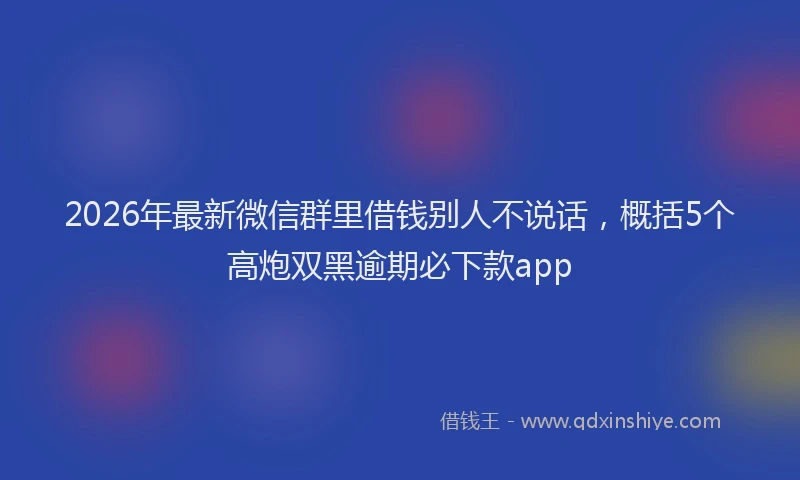 2026年最新微信群里借钱别人不说话，概括5个高炮双黑逾期必下款app
