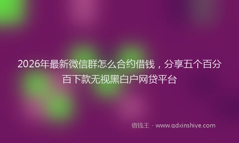 2026年最新微信群怎么合约借钱，分享五个百分百下款无视黑白户网贷平台