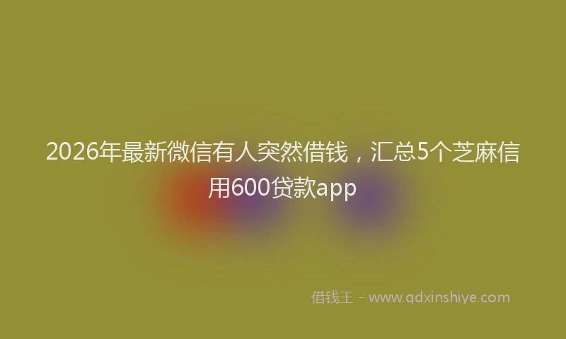 2026年最新微信有人突然借钱，汇总5个芝麻信用600贷款app